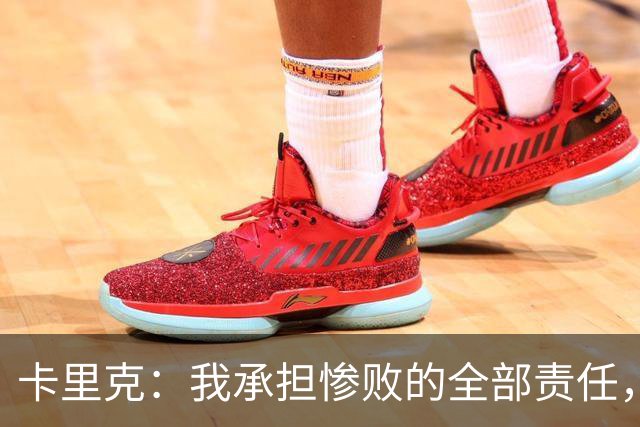 卡里克:我承担惨败的全部责任,但这种表现完全不能接受
