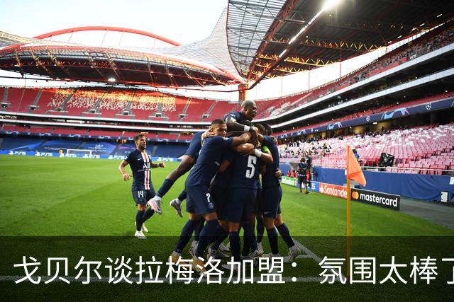 戈贝尔谈拉梅洛加盟：氛围太棒了，我们需要这种快乐