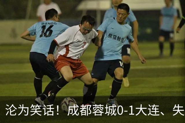 沦为笑话!成都蓉城0-1大连、失点+又失冠军点!压力给到山东泰山